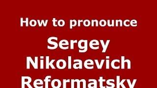 How to pronounce Sergey Nikolaevich Reformatsky (Russian/Russia) - PronounceNames.com