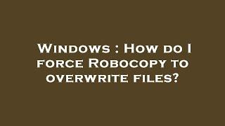 Windows : How do I force Robocopy to overwrite files?