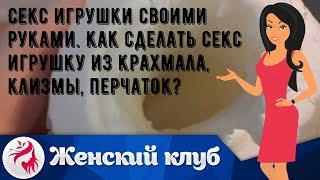 Секс игрушки своими руками. Как сделать секс игрушку из крахмала, клизмы, перчаток?