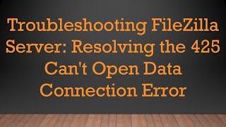 Troubleshooting FileZilla Server: Resolving the 425 Can't Open Data Connection Error