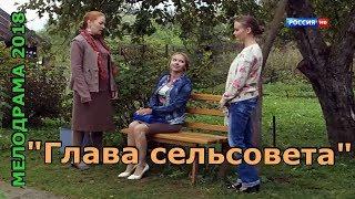 Отличный деревенский фильм 2018 - ГЛАВА СЕЛЬСОВЕТА-Мелодрама новинка