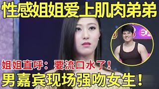 性感姐姐爱上肌肉弟弟！姐姐家直呼：我都要流口水了！男嘉宾现场竟然强吻女生！【都市男女相亲秀】