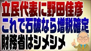 1118回　立民代表に野田佳彦これで石破なら消費税15%！してやったりの財務省　暗黒時代再来か？！