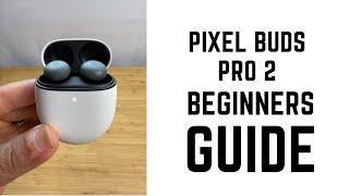 Pixel Buds Pro 2 - Complete Beginners Guide