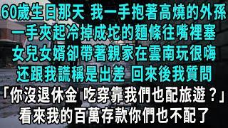 60歲生日那天 我一手抱著高燒的外孫，一手夾起冷掉成坨的麵條往嘴裡塞，女兒女婿卻帶著親家在雲南玩很嗨，跟我謊稱是出差回來後我質問，女婿：你又沒有退休金 吃穿靠我們也配旅遊？看來我的百萬存款你們也不配了