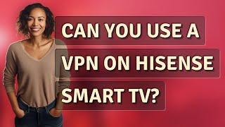 Can you use a VPN on Hisense Smart TV?