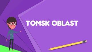 What is Tomsk Oblast? Explain Tomsk Oblast, Define Tomsk Oblast, Meaning of Tomsk Oblast