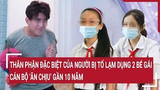 Điểm nóng: Thân phận đặc biệt của người bị tố lạm dụng 2 bé gái; Cán bộ ‘ăn chịu’ gần 10 năm