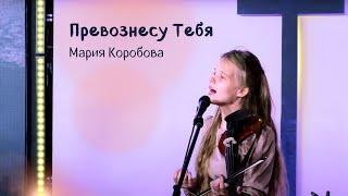 Превознесу Тебя – псалом поклонения – Мария Коробова