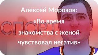 Алексей Морозов: «Во время знакомства с женой чувствовал негатив»