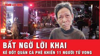 Lời khai rùng rợn của kẻ phóng hỏa quán cà phê hát cho nhau nghe khiến 11 người thiệt mạng | Thời sự