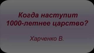 Когда наступит 1000- летнее царство?Проповедь Харченко В.  МСЦ ЕХБ