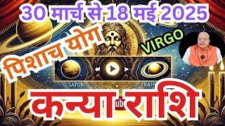 कन्या राशि ll पिशाच योग ll 30 मार्च से 18 मई 2025 ll VIRGO