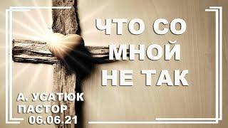  Проповедь "Что со мной не так" | А. Усатюк | Служение 06.06.21