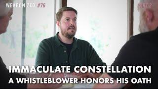 PART 3 : Immaculate Constellation - A Whistleblower Honors His Oath : WEAPONIZED : Episode #76