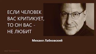 ЕСЛИ ЧЕЛОВЕК ВАС КРИТИКУЕТ, ТО ОН ВАС - НЕ ЛЮБИТ Михаил Лабковский