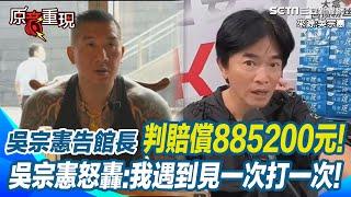 吳宗憲告館長「已賠償金885200」卻還上訴 吳宗憲曝因為要刊登道歉太沒面子! 動不動就問候人家父母 吳宗憲怒轟館長我遇到見一次打一次｜94要賺錢