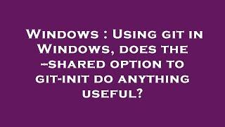 Windows : Using git in Windows, does the --shared option to git-init do anything useful?