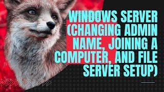 Windows Server (Changing Admin name, Joining a computer, and File Server Setup)