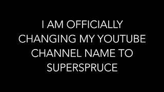 I AM OFFICIALLY CHANGING MY YOUTUBE CHANNEL NAME TO SUPERSPRUCE