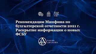 Рекомендации Минфина по бух. отчетности 2021 г.  Раскрытие информации о новых ФСБУ