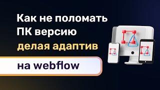 Как делать адаптив, что бы не ломать ПК версию? Что можно менять а что нельзя на webflow