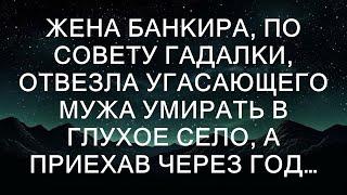 Жена банкира, по совету гадалки, отвезла угасающего мужа умирать в глухое село, а приехав через го