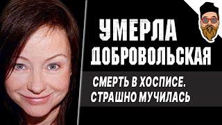 УМЕРЛА ДОБРОВОЛЬСКАЯ. Причина смерти. Хоспис. Последние дни