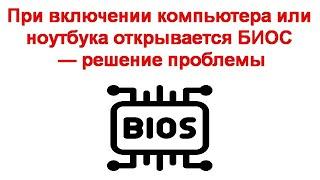 При включении компьютера или ноутбука открывается БИОС — решение проблемы