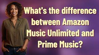 What's the difference between Amazon Music Unlimited and Prime Music?