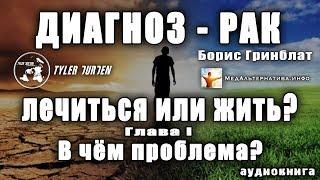 «ДИАГНОЗ - РАК. ЛЕЧИТЬСЯ ИЛИ ЖИТЬ?» Борис Гринблат/ГЛАВА I/ В ЧЁМ ПРОБЛЕМА?