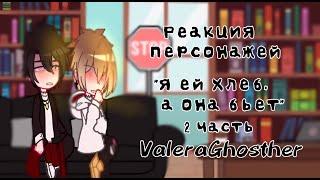 ||Реакция персонажей "Я ей хлеб, а она бьет :(" на ValeraGhosther|| 2 часть