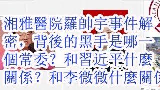 湘雅医院罗帅宇事件解密，背后的黑手是哪一个政治局常委？和习近平是什么关系？和李微微是什么关系？