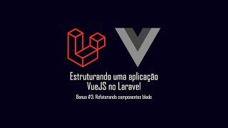 Estruturando uma aplicação VueJS no Laravel @ Bônus #3: Refatorando componentes blade