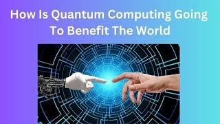 How Is Quantum Computing Going To Benefit The World