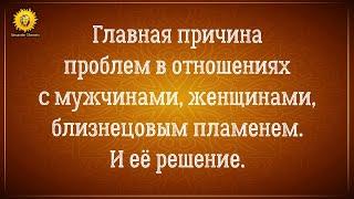 Главная причина проблем в отношениях с мужчинами, женщинами, близнецовым пламенем.