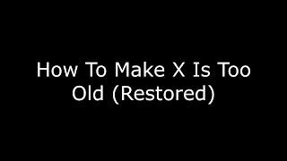 How To Make X Is Too Old (Restored)