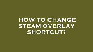 How to change steam overlay shortcut?