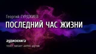 ПОСЛЕДНИЙ ЧАС ЖИЗНИ - Георгий ГУРДЖИЕВ (текст читает антон шутов)