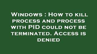 Windows : How to kill process and process with PID could not be terminated. Access is denied