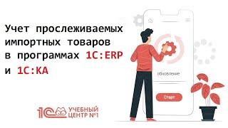 Учет прослеживаемых импортных товаров в программах 1С:ERP и 1С:КА