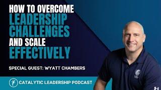 How to Overcome Leadership Challenges and Scale Effectively With Wyatt Chambers