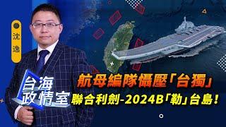 【台海政情室 】 航母編隊懾壓「台獨」  聯合利劍——2024B「勒」台島！獨家解讀