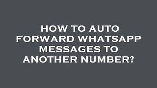 How to auto forward whatsapp messages to another number?