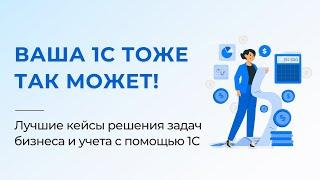 Вы тоже так можете! Лучшие кейсы решения задач бизнеса и учета с помощью 1С