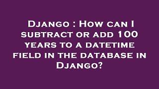 Django : How can I subtract or add 100 years to a datetime field in the database in Django?