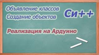 Объявление классов и создание объектов в Си++. (Как реализовать на Ардуино).