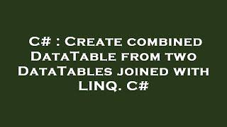 C# : Create combined DataTable from two DataTables joined with LINQ. C#