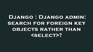 Django : Django admin: search for foreign key objects rather than  select ?