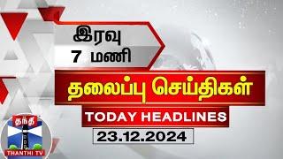 LIVE : இரவு 7 மணி தலைப்புச் செய்திகள் (23-12-2024) | 7 PM Headlines | Thanthi TV | Today Headlines